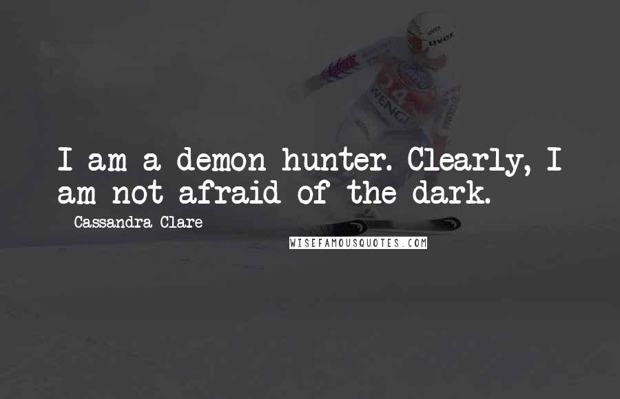 Cassandra Clare Quotes: I am a demon hunter. Clearly, I am not afraid of the dark.