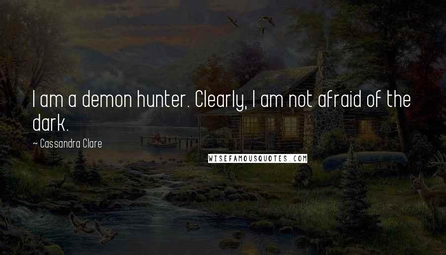 Cassandra Clare Quotes: I am a demon hunter. Clearly, I am not afraid of the dark.