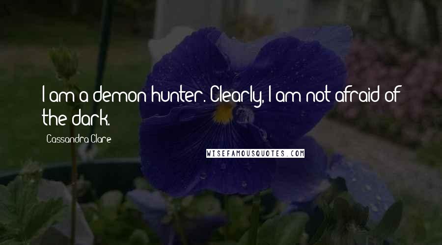 Cassandra Clare Quotes: I am a demon hunter. Clearly, I am not afraid of the dark.