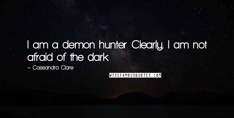 Cassandra Clare Quotes: I am a demon hunter. Clearly, I am not afraid of the dark.