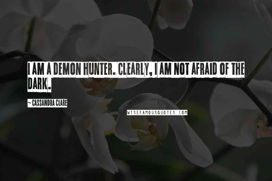 Cassandra Clare Quotes: I am a demon hunter. Clearly, I am not afraid of the dark.