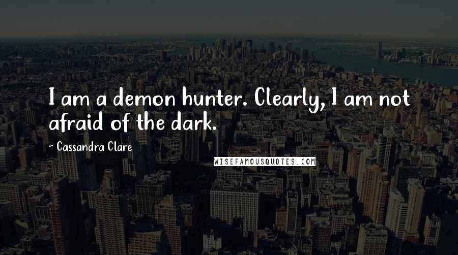 Cassandra Clare Quotes: I am a demon hunter. Clearly, I am not afraid of the dark.