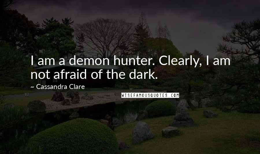 Cassandra Clare Quotes: I am a demon hunter. Clearly, I am not afraid of the dark.