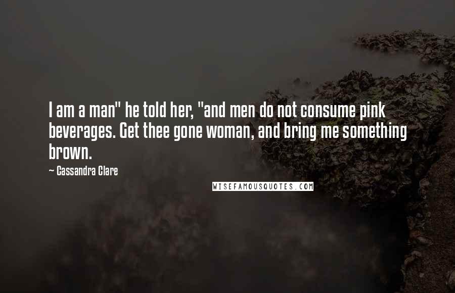 Cassandra Clare Quotes: I am a man" he told her, "and men do not consume pink beverages. Get thee gone woman, and bring me something brown.