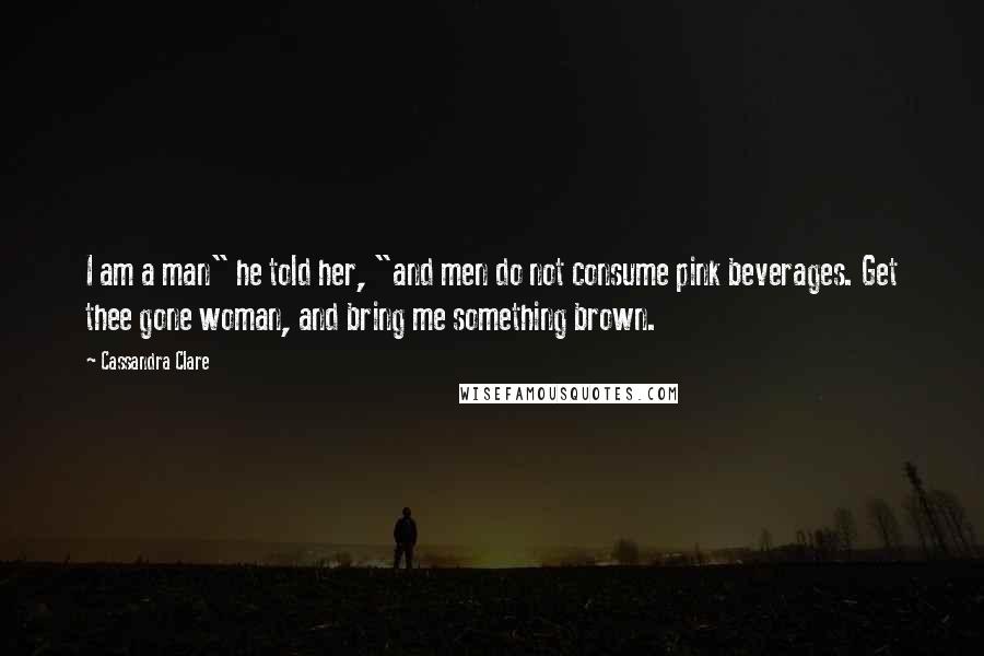 Cassandra Clare Quotes: I am a man" he told her, "and men do not consume pink beverages. Get thee gone woman, and bring me something brown.