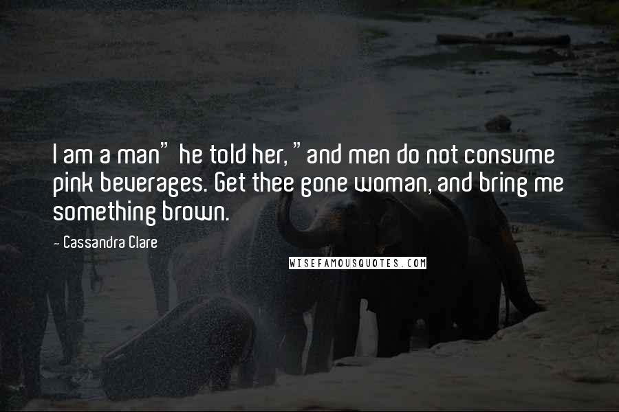 Cassandra Clare Quotes: I am a man" he told her, "and men do not consume pink beverages. Get thee gone woman, and bring me something brown.