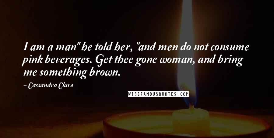 Cassandra Clare Quotes: I am a man" he told her, "and men do not consume pink beverages. Get thee gone woman, and bring me something brown.