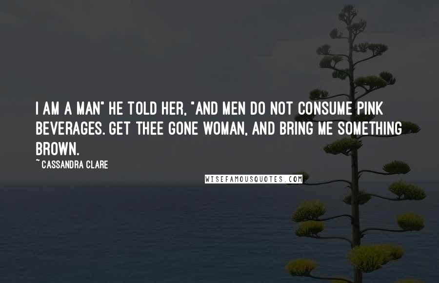 Cassandra Clare Quotes: I am a man" he told her, "and men do not consume pink beverages. Get thee gone woman, and bring me something brown.
