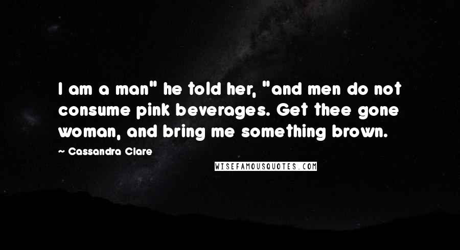Cassandra Clare Quotes: I am a man" he told her, "and men do not consume pink beverages. Get thee gone woman, and bring me something brown.