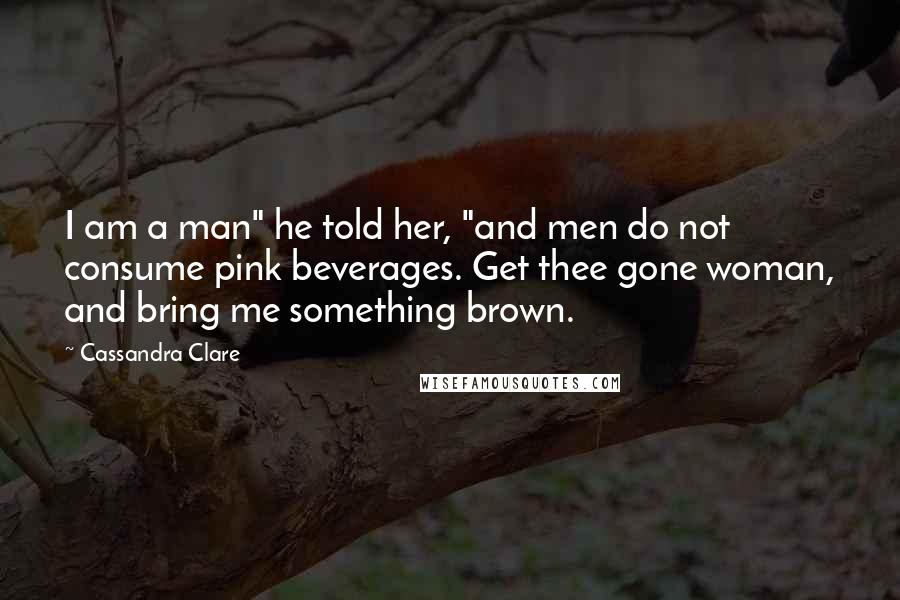 Cassandra Clare Quotes: I am a man" he told her, "and men do not consume pink beverages. Get thee gone woman, and bring me something brown.