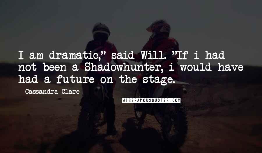 Cassandra Clare Quotes: I am dramatic," said Will. "If i had not been a Shadowhunter, i would have had a future on the stage.