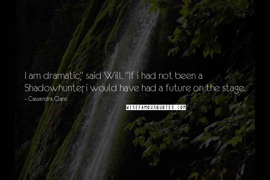 Cassandra Clare Quotes: I am dramatic," said Will. "If i had not been a Shadowhunter, i would have had a future on the stage.