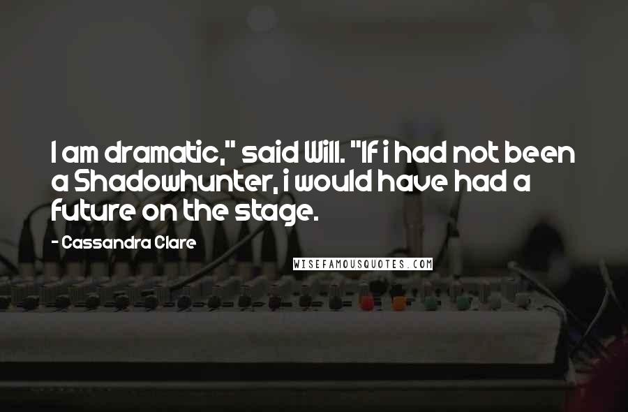Cassandra Clare Quotes: I am dramatic," said Will. "If i had not been a Shadowhunter, i would have had a future on the stage.