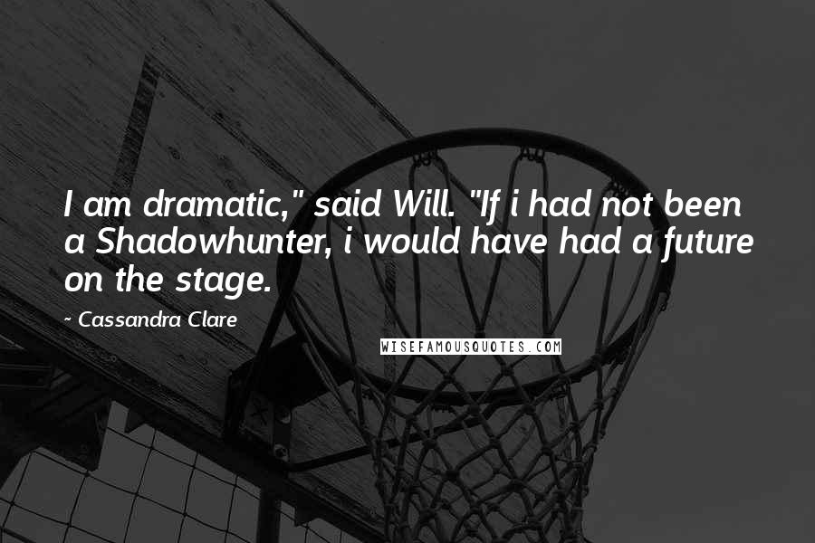 Cassandra Clare Quotes: I am dramatic," said Will. "If i had not been a Shadowhunter, i would have had a future on the stage.