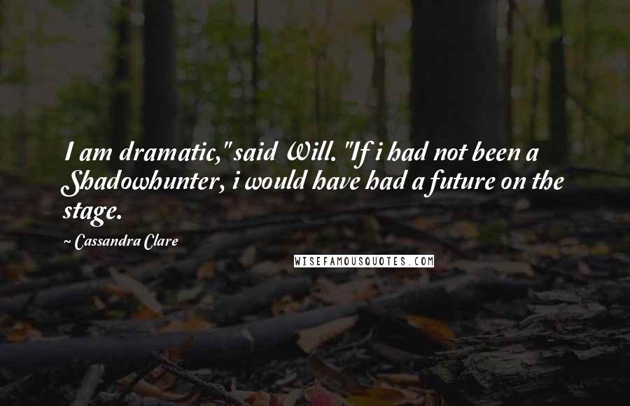Cassandra Clare Quotes: I am dramatic," said Will. "If i had not been a Shadowhunter, i would have had a future on the stage.