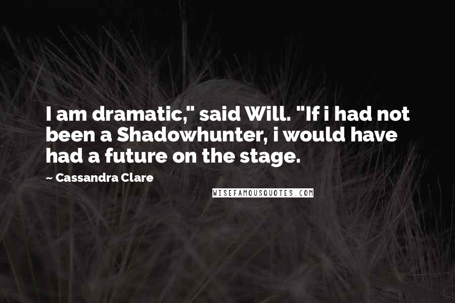 Cassandra Clare Quotes: I am dramatic," said Will. "If i had not been a Shadowhunter, i would have had a future on the stage.