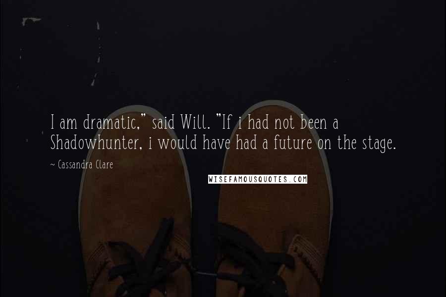 Cassandra Clare Quotes: I am dramatic," said Will. "If i had not been a Shadowhunter, i would have had a future on the stage.