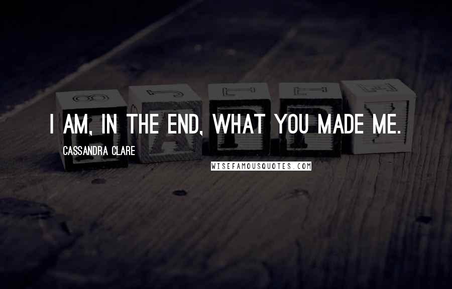 Cassandra Clare Quotes: I am, in the end, what you made me.