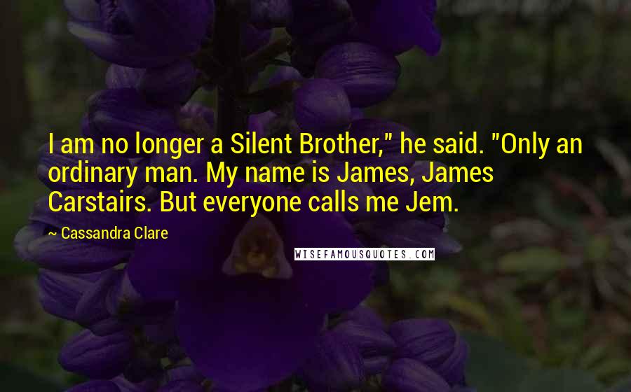 Cassandra Clare Quotes: I am no longer a Silent Brother," he said. "Only an ordinary man. My name is James, James Carstairs. But everyone calls me Jem.