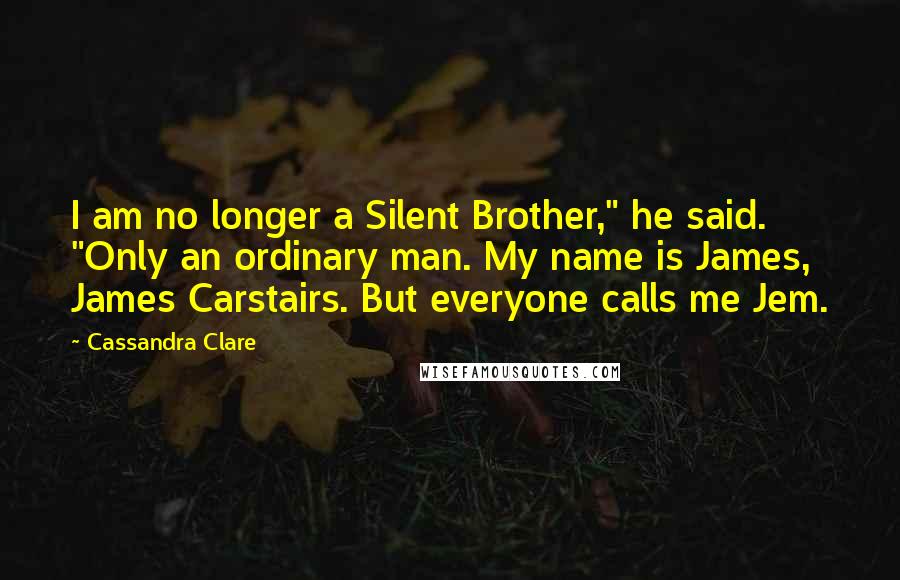 Cassandra Clare Quotes: I am no longer a Silent Brother," he said. "Only an ordinary man. My name is James, James Carstairs. But everyone calls me Jem.