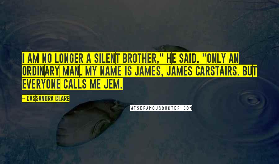 Cassandra Clare Quotes: I am no longer a Silent Brother," he said. "Only an ordinary man. My name is James, James Carstairs. But everyone calls me Jem.