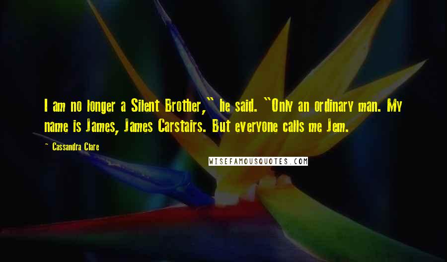 Cassandra Clare Quotes: I am no longer a Silent Brother," he said. "Only an ordinary man. My name is James, James Carstairs. But everyone calls me Jem.