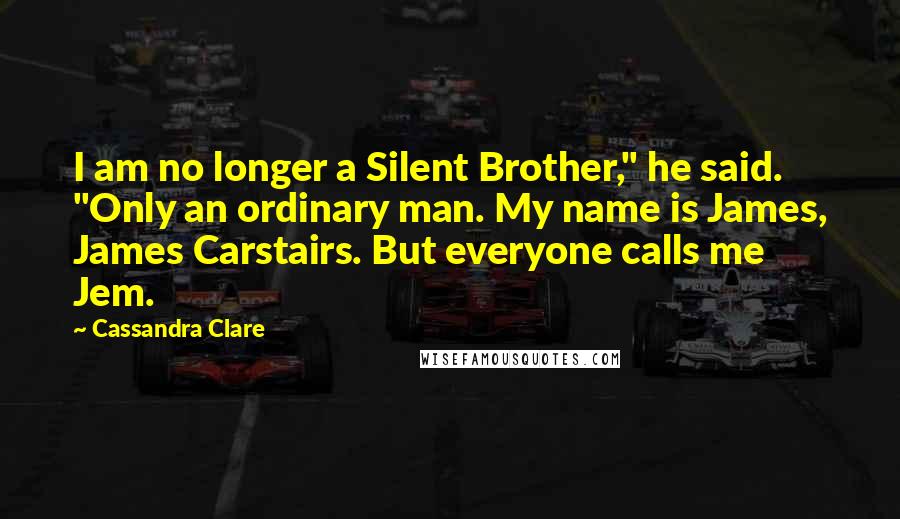 Cassandra Clare Quotes: I am no longer a Silent Brother," he said. "Only an ordinary man. My name is James, James Carstairs. But everyone calls me Jem.