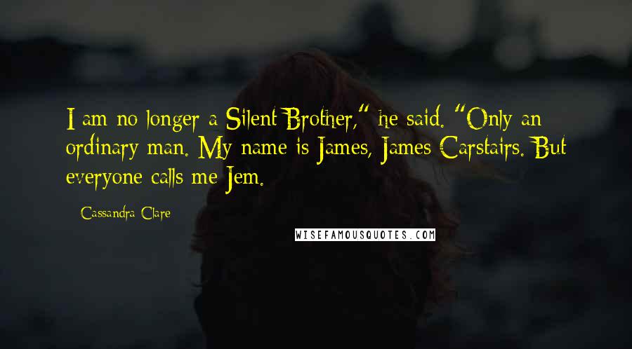 Cassandra Clare Quotes: I am no longer a Silent Brother," he said. "Only an ordinary man. My name is James, James Carstairs. But everyone calls me Jem.