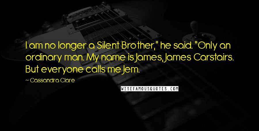 Cassandra Clare Quotes: I am no longer a Silent Brother," he said. "Only an ordinary man. My name is James, James Carstairs. But everyone calls me Jem.