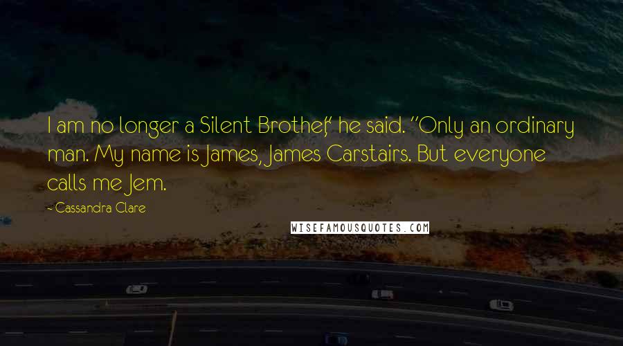 Cassandra Clare Quotes: I am no longer a Silent Brother," he said. "Only an ordinary man. My name is James, James Carstairs. But everyone calls me Jem.
