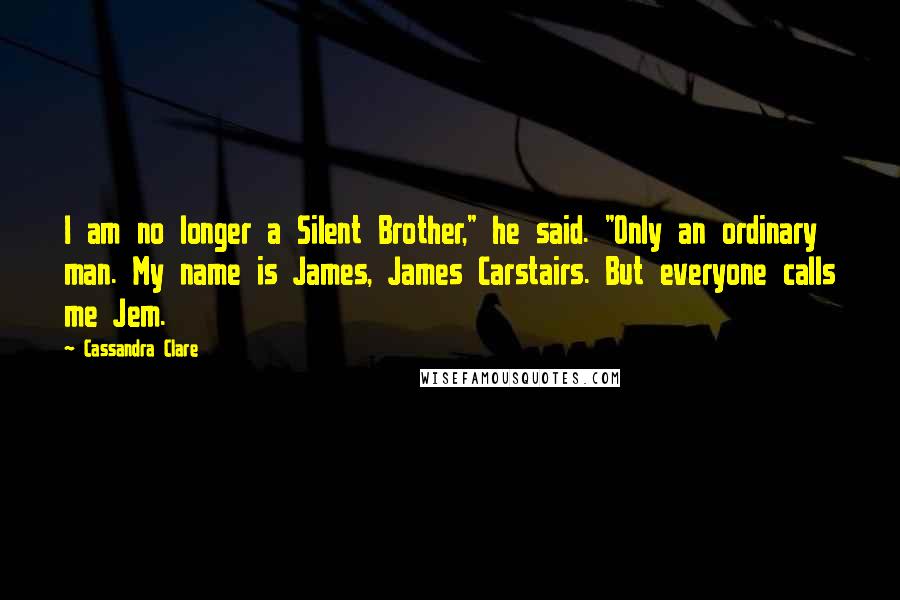 Cassandra Clare Quotes: I am no longer a Silent Brother," he said. "Only an ordinary man. My name is James, James Carstairs. But everyone calls me Jem.