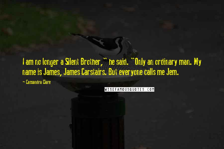 Cassandra Clare Quotes: I am no longer a Silent Brother," he said. "Only an ordinary man. My name is James, James Carstairs. But everyone calls me Jem.