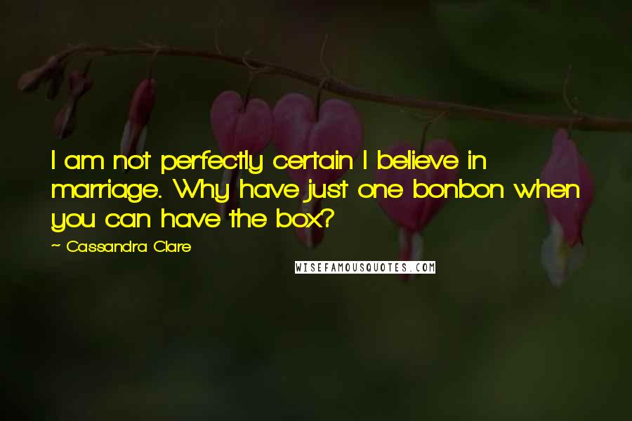 Cassandra Clare Quotes: I am not perfectly certain I believe in marriage. Why have just one bonbon when you can have the box?