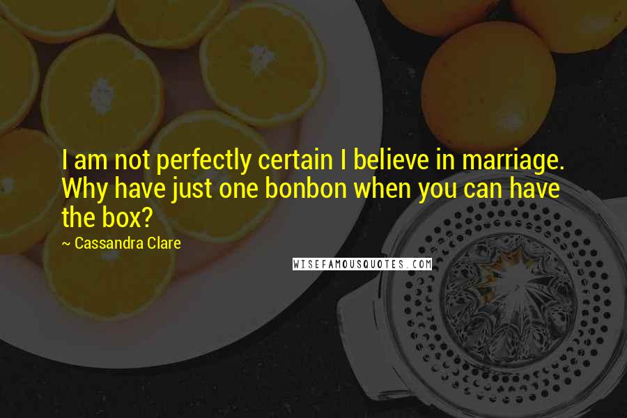 Cassandra Clare Quotes: I am not perfectly certain I believe in marriage. Why have just one bonbon when you can have the box?