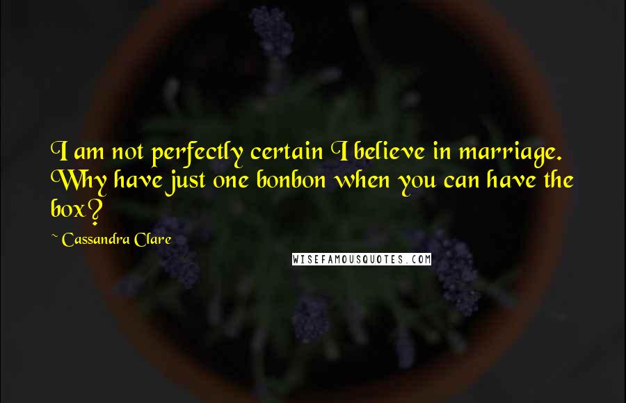 Cassandra Clare Quotes: I am not perfectly certain I believe in marriage. Why have just one bonbon when you can have the box?