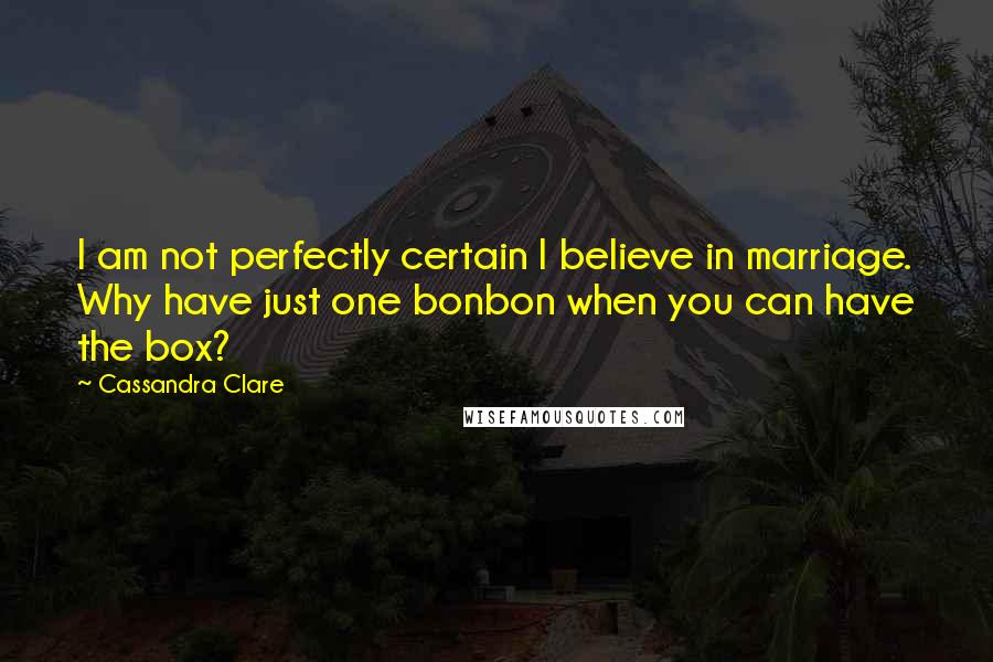 Cassandra Clare Quotes: I am not perfectly certain I believe in marriage. Why have just one bonbon when you can have the box?