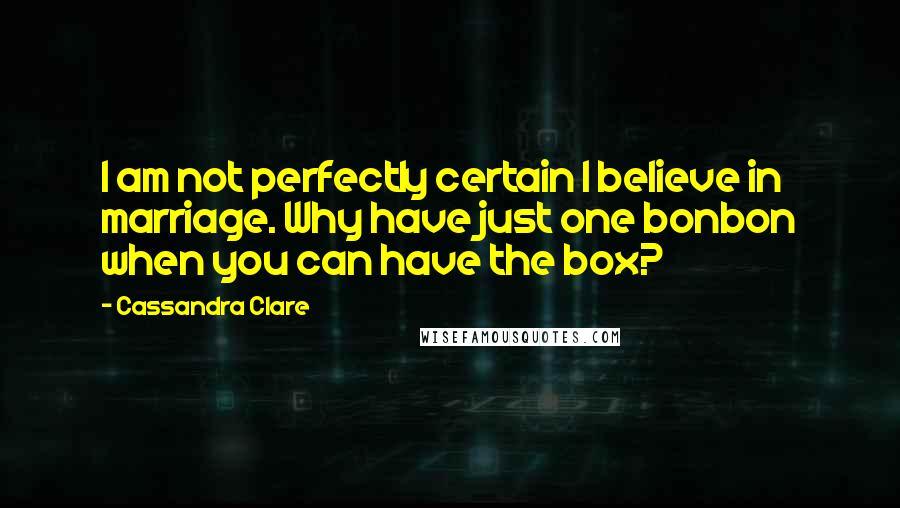 Cassandra Clare Quotes: I am not perfectly certain I believe in marriage. Why have just one bonbon when you can have the box?