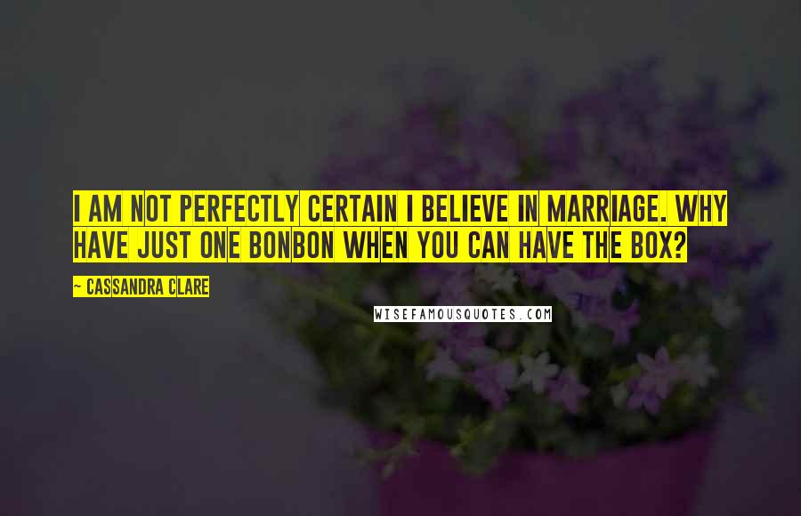 Cassandra Clare Quotes: I am not perfectly certain I believe in marriage. Why have just one bonbon when you can have the box?