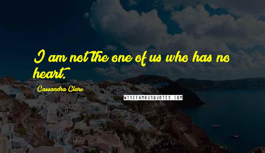 Cassandra Clare Quotes: I am not the one of us who has no heart.