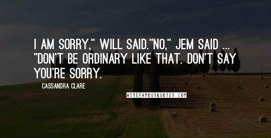Cassandra Clare Quotes: I am sorry," Will said."No," Jem said ... "Don't be ordinary like that. Don't say you're sorry.