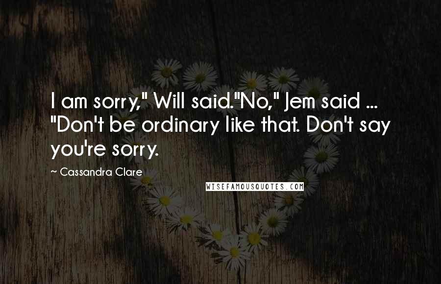 Cassandra Clare Quotes: I am sorry," Will said."No," Jem said ... "Don't be ordinary like that. Don't say you're sorry.