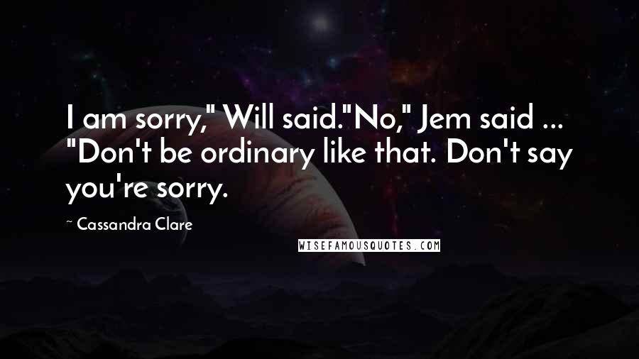 Cassandra Clare Quotes: I am sorry," Will said."No," Jem said ... "Don't be ordinary like that. Don't say you're sorry.