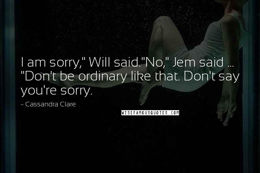 Cassandra Clare Quotes: I am sorry," Will said."No," Jem said ... "Don't be ordinary like that. Don't say you're sorry.