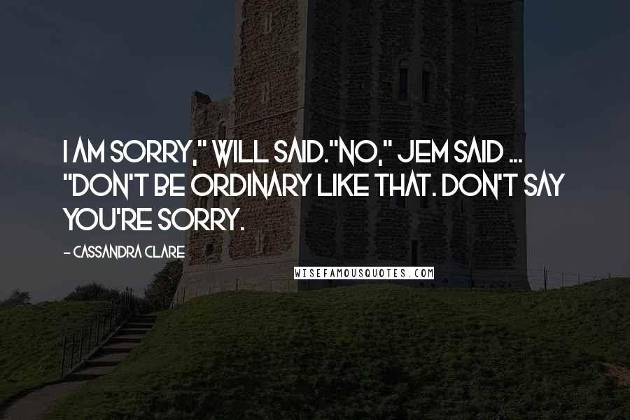 Cassandra Clare Quotes: I am sorry," Will said."No," Jem said ... "Don't be ordinary like that. Don't say you're sorry.