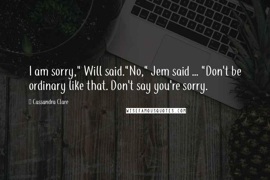 Cassandra Clare Quotes: I am sorry," Will said."No," Jem said ... "Don't be ordinary like that. Don't say you're sorry.