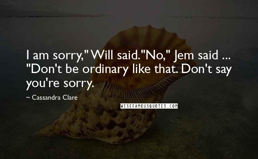 Cassandra Clare Quotes: I am sorry," Will said."No," Jem said ... "Don't be ordinary like that. Don't say you're sorry.