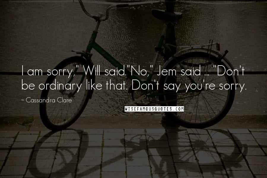 Cassandra Clare Quotes: I am sorry," Will said."No," Jem said ... "Don't be ordinary like that. Don't say you're sorry.