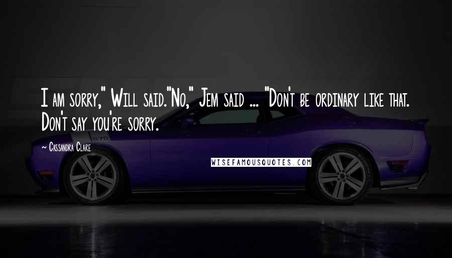 Cassandra Clare Quotes: I am sorry," Will said."No," Jem said ... "Don't be ordinary like that. Don't say you're sorry.