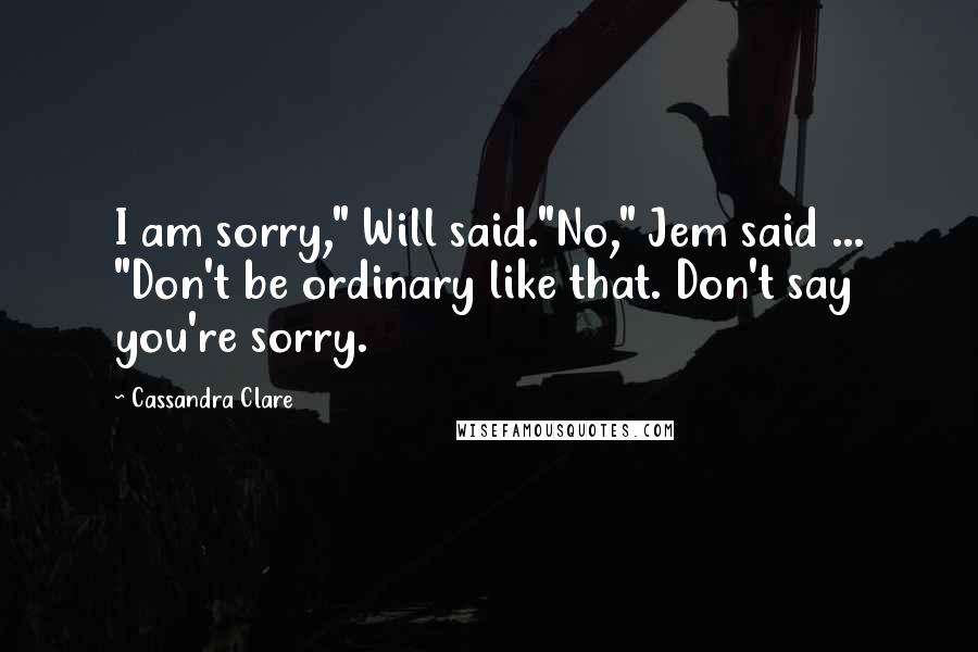 Cassandra Clare Quotes: I am sorry," Will said."No," Jem said ... "Don't be ordinary like that. Don't say you're sorry.