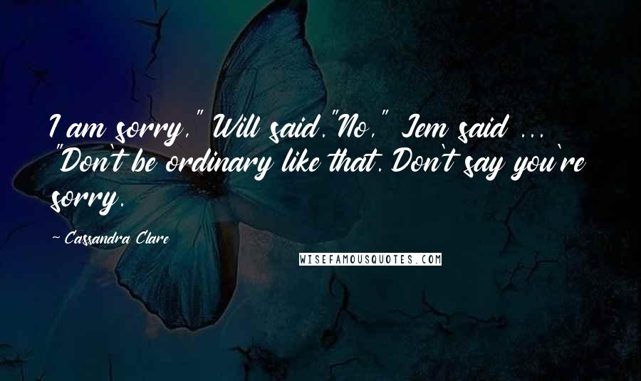 Cassandra Clare Quotes: I am sorry," Will said."No," Jem said ... "Don't be ordinary like that. Don't say you're sorry.